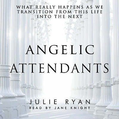 Angelic Attendants: What Really Happens As We Transition From This Life Into The Next