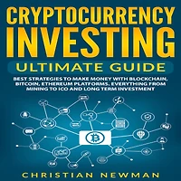 Cryptocurrency Investing Ultimate Guide: Best Strategies to Make Money With Blockchain, Bitcoin, Ethereum Platforms. Everything from Mining ICO and Long Term Investment.