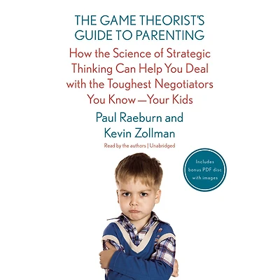 the Game Theorist's Guide to Parenting: How Science of Strategic Thinking Can Help You Deal with Toughest Negotiators Know--Your Kids