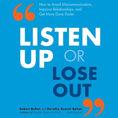 Listen Up or Lose Out: How to Avoid Miscommunication, Improve Relationships, and Get More Done Faster