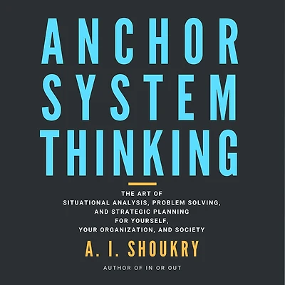 Anchor System Thinking: The Art of Situational Analysis, Problem Solving, and Strategic Planning for Yourself, Your Organization, Society