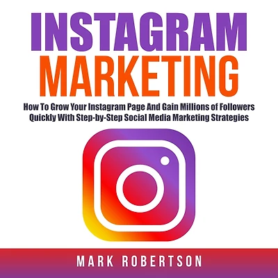 Instagram Marketing: How To Grow Your Page And Gain Millions of Followers Quickly With Step-by-Step Social Media Marketing Strategies