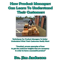 How Product Managers Can Learn To Understand Their Customers: Techniques For Better What Customers Really Want