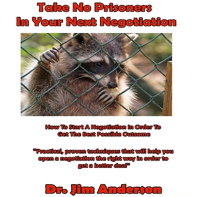 Take No Prisoners Your Next Negotiation: How to Start a Negotiation Order Get the Best Possible Outcome