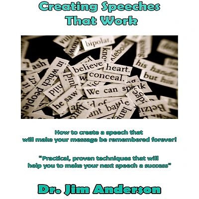 Creating Speeches that Work: How to create a speech will make your message be remembered forever!