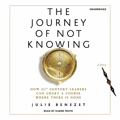 The Journey of Not Knowing: How 21st Century Leaders Can Chart a Course Where There Is None