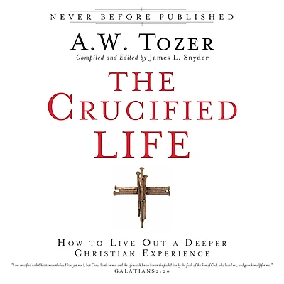 The Crucified Life: How To Live Out A Deeper Christian Experience