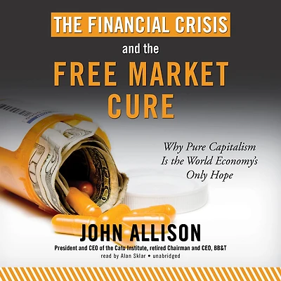 the Financial Crisis and Free Market Cure: Why Pure Capitalism is World Economy's Only Hope