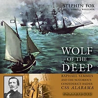 Wolf of the Deep: Raphael Semmes and Notorious Confederate Raider CSS Alabama