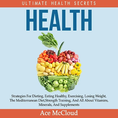 Health: Ultimate Health Secrets: Strategies For Dieting, Eating Healthy, Exercising, Losing Weight, The Mediterranean Diet, Strength Training, And All About Vitamins, Minerals, Supplements