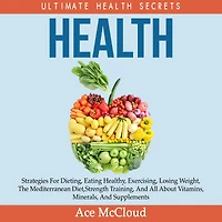 Health: Ultimate Health Secrets: Strategies For Dieting, Eating Healthy, Exercising, Losing Weight, The Mediterranean Diet, Strength Training, And All About Vitamins, Minerals, Supplements