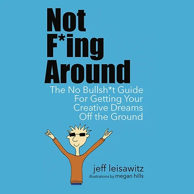 Not F*ing Around: the No Bullsh*t Guide for Getting Your Creative Dreams Off Ground