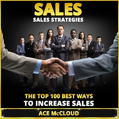 Sales: Sales Strategies: The Top 100 Best Ways To Increase