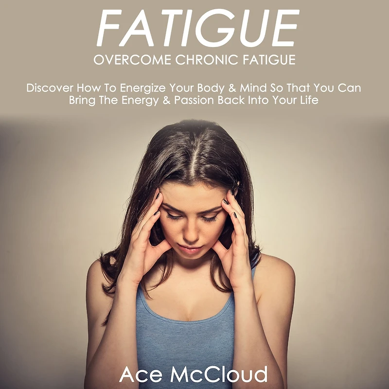 Fatigue: Overcome Chronic Discover How To Energize Your Body & Mind So That You Can Bring The Energy Passion Back Into Life