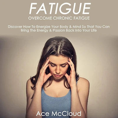 Fatigue: Overcome Chronic Discover How To Energize Your Body & Mind So That You Can Bring The Energy Passion Back Into Life