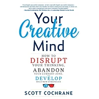 Your Creative Mind: How to Disrupt Thinking, Abandon Comfort Zone, and Develop Bold New Strategies