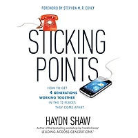 Sticking Points: How to Get 4 Generations Working Together the 12 Places They Come Apart