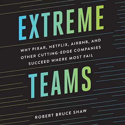 Extreme Teams: Why Pixar, Netflix, AirBnB, and Other Cutting-Edge Companies Succeed Where Most Fail
