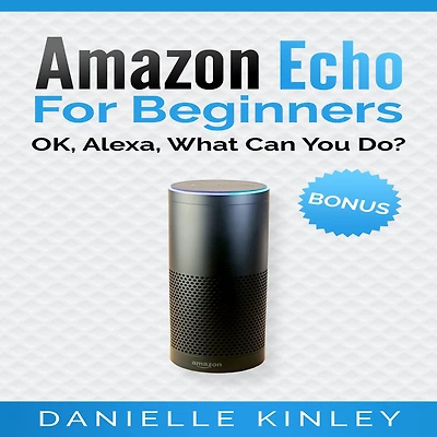 Amazon Echo for Beginners: OK, Alexa, What Can You Do?