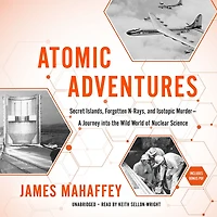Atomic Adventures: Secret Islands, Forgotten N-Rays, and Isotopic Murder-A Journey into the Wild World of Nuclear Science
