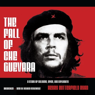 The Fall of Che Guevara: A Story Soldiers, Spies, and Diplomats