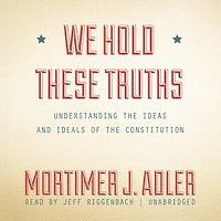 We Hold These Truths: Understanding the Ideas and Ideals of the Constitution