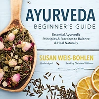 Ayurveda Beginner's Guide: Essential Ayurvedic Principles and Practices to Balance Heal Naturally