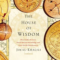 the House of Wisdom: How Arabic Science Saved Ancient Knowledge and Gave Us Renaissance