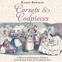 Corsets and Codpieces: A History of Outrageous Fashion, from Roman Times to the Modern Era