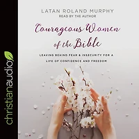 Courageous Women of the Bible: Leaving Behind Fear and Insecurity for a Life Confidence Freedom