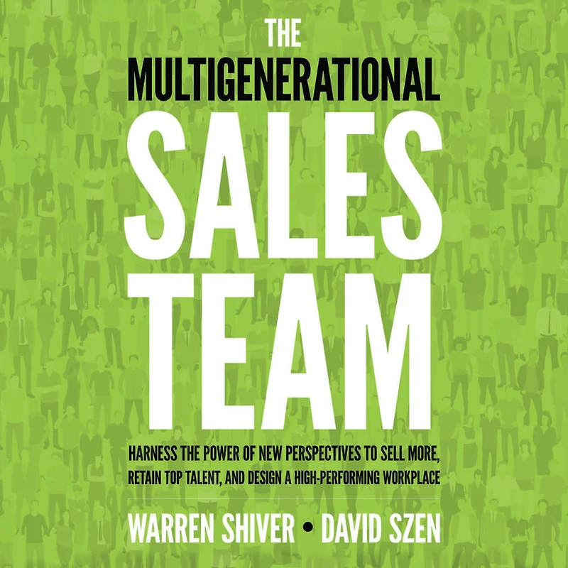 the Multigenerational Sales Team: Harness Power of New Perspectives to Sell More, Retain Top Talent, and Design a High-Performing Workplace