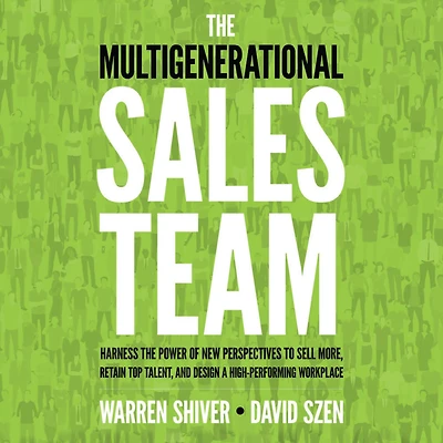 the Multigenerational Sales Team: Harness Power of New Perspectives to Sell More, Retain Top Talent, and Design a High-Performing Workplace