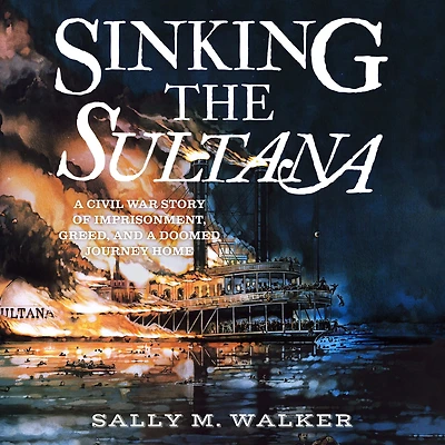 Sinking the Sultana: a Civil War Story of Imprisonment, Greed, and Doomed Journey Home