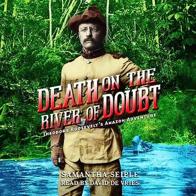 Death on the River of Doubt: Theodore Roosevelt's Amazon Adventure