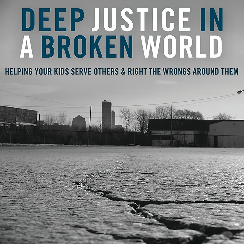 Deep Justice a Broken World: Helping Your Kids Serve Others and Right the Wrongs around Them