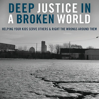 Deep Justice a Broken World: Helping Your Kids Serve Others and Right the Wrongs around Them