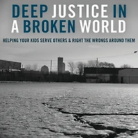 Deep Justice a Broken World: Helping Your Kids Serve Others and Right the Wrongs around Them