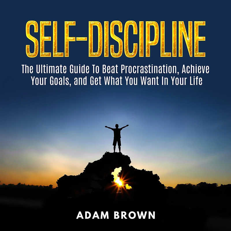 Self-Discipline: The Ultimate Guide To Beat Procrastination, Achieve Your Goals, and Get What You Want Life