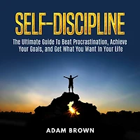 Self-Discipline: The Ultimate Guide To Beat Procrastination, Achieve Your Goals, and Get What You Want Life