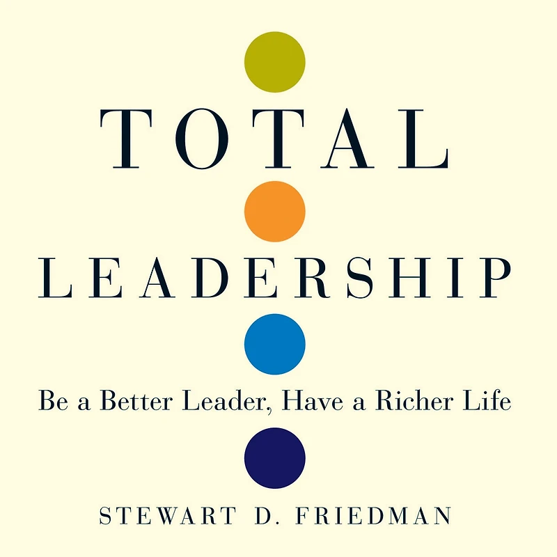 Total Leadership: Be a Better Leader, Have Richer Life