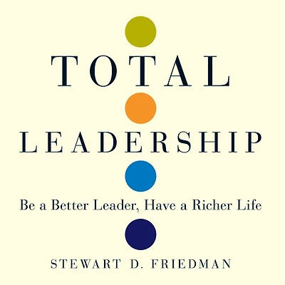 Total Leadership: Be a Better Leader, Have Richer Life