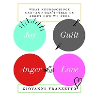 Joy, Guilt, Anger, Love: What Neuroscience Can-and Can't-Tell Us About How We Feel