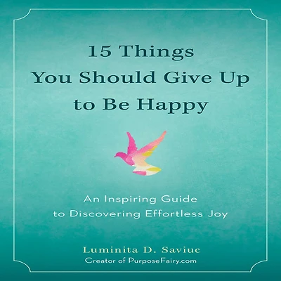 15 Things You Should Give Up to Be Happy: An Inspiring Guide Discovering Effortless Joy