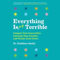 Everything Isn't Terrible: Conquer Your Insecurities, Interrupt Anxiety, and Finally Calm Down