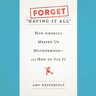 Forget 'Having It All': How America Messed Up Motherhood--and to Fix