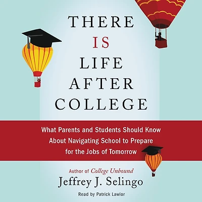 There Is Life After College: What Parents and Students Should Know About Navigating School to Prepare for the Jobs of Tomorrow