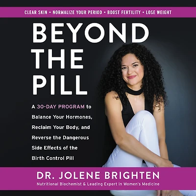 Beyond the Pill: A 30-Day Program to Balance Your Hormones, Reclaim Body, and Reverse Dangerous Side Effects of Birth Control Pill