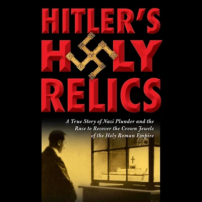 Hitler's Holy Relics: A True Story of Nazi Plunder and the Race to Recover Crown Jewels Roman Empire