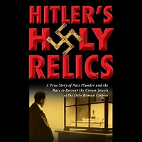 Hitler's Holy Relics: A True Story of Nazi Plunder and the Race to Recover Crown Jewels Roman Empire