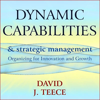Dynamic Capabilities and Strategic Management: Organizing for Innovation Growth